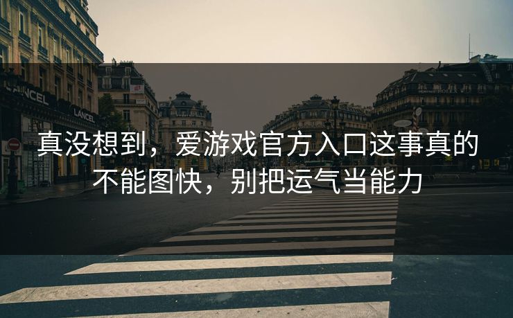 真没想到，爱游戏官方入口这事真的不能图快，别把运气当能力