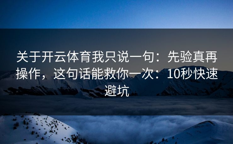 关于开云体育我只说一句：先验真再操作，这句话能救你一次：10秒快速避坑