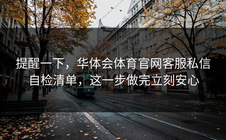 提醒一下，华体会体育官网客服私信自检清单，这一步做完立刻安心