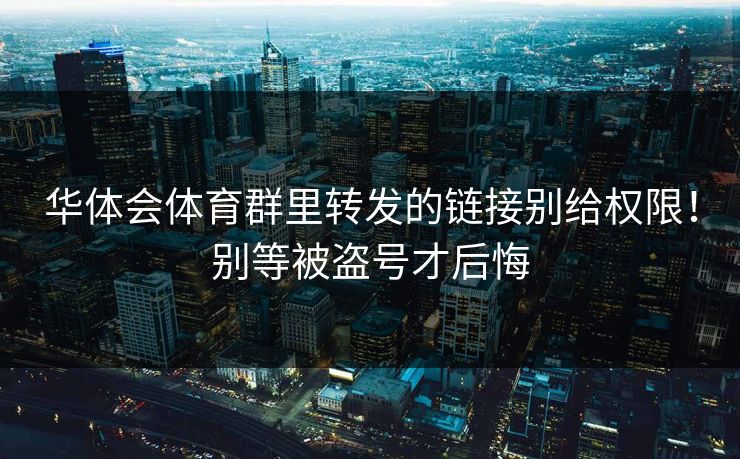 华体会体育群里转发的链接别给权限!别等被盗号才后悔 华体会体育群里转发的链接别给权限!别等被盗号才后悔