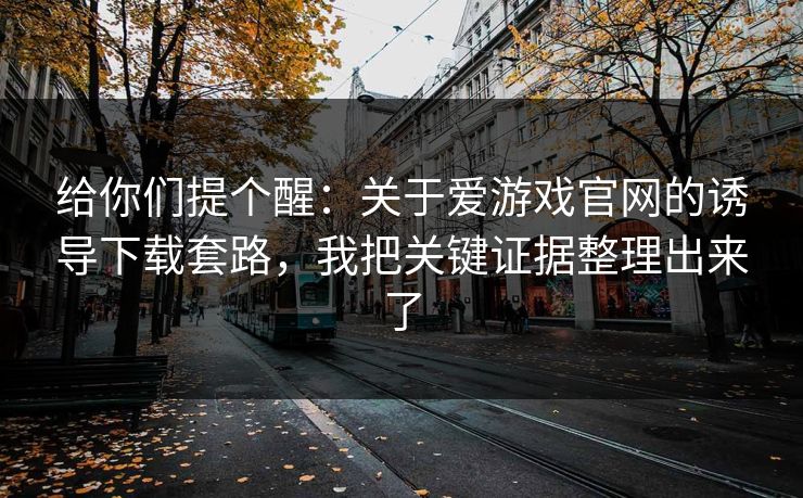 给你们提个醒：关于爱游戏官网的诱导下载套路，我把关键证据整理出来了