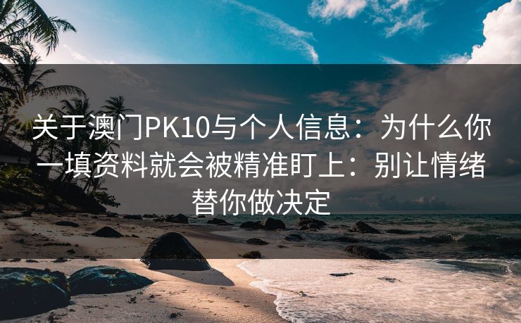 关于澳门PK10与个人信息：为什么你一填资料就会被精准盯上：别让情绪替你做决定